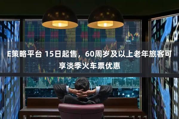 E策略平台 15日起售，60周岁及以上老年旅客可享淡季火车票优惠