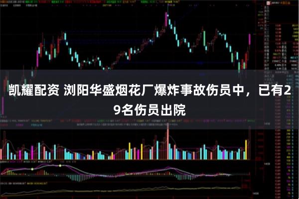 凯耀配资 浏阳华盛烟花厂爆炸事故伤员中，已有29名伤员出院
