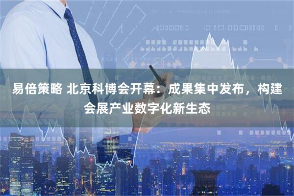 易倍策略 北京科博会开幕：成果集中发布，构建会展产业数字化新生态