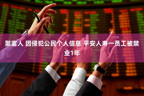 聚富人 因侵犯公民个人信息 平安人寿一员工被禁业1年