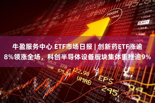 牛盈服务中心 ETF市场日报 | 创新药ETF涨逾8%领涨全场，科创半导体设备板块集体重挫逾9%
